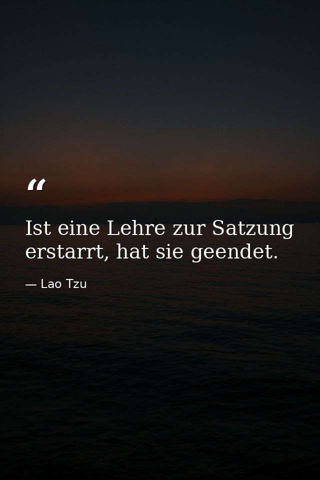 Ist eine Lehre zur Satzung erstarrt, hat sie geendet. — Lao Tzu