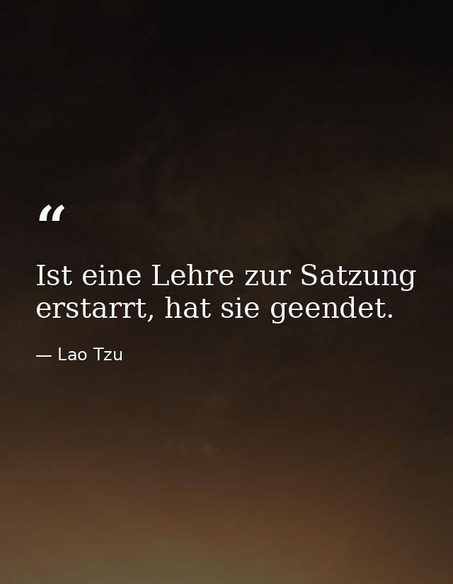 Ist eine Lehre zur Satzung erstarrt, hat sie geendet. — Lao Tzu