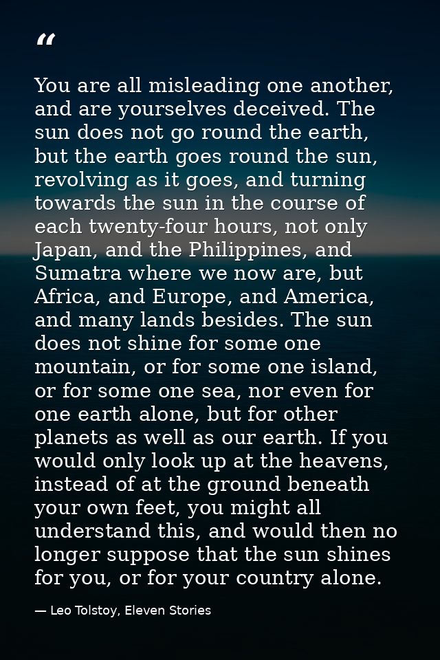 You are all misleading one another, and are yourselves deceived. The sun does not go round the earth, but the earth goes — Leo Tolstoy, Eleven Stories