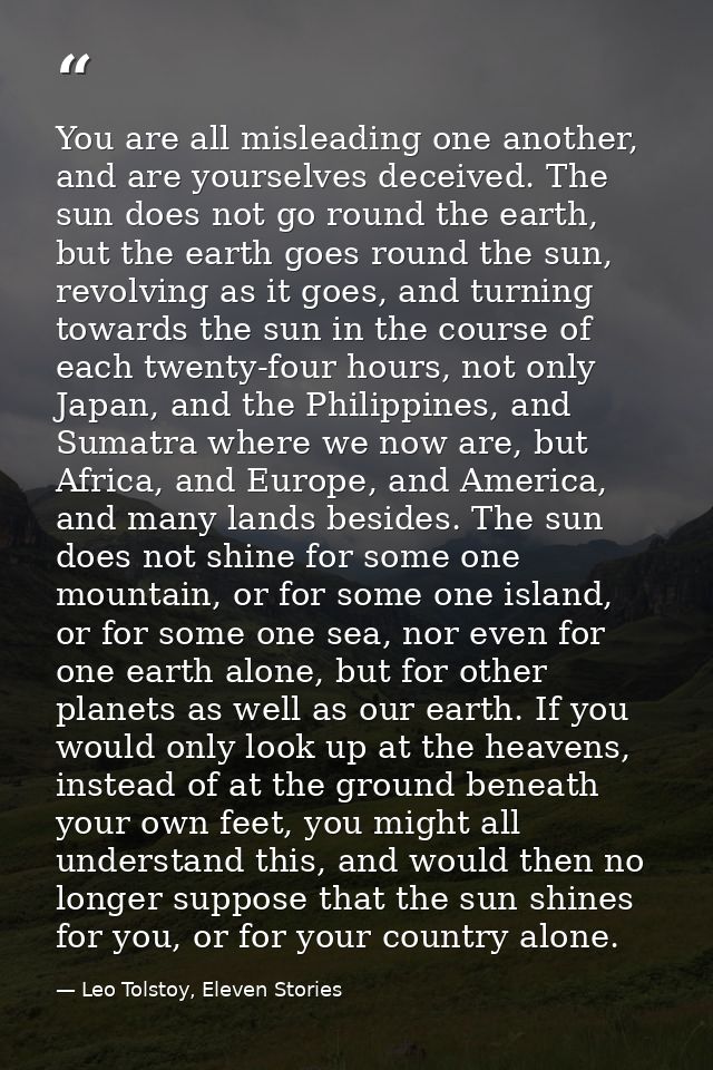 You are all misleading one another, and are yourselves deceived. The sun does not go round the earth, but the earth goes — Leo Tolstoy, Eleven Stories