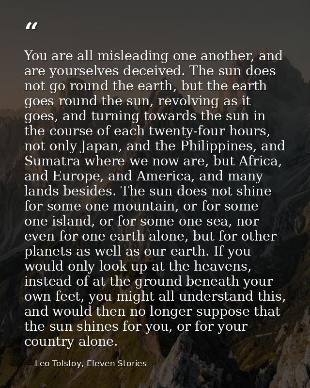 You are all misleading one another, and are yourselves deceived. The sun does not go round the earth, but the earth goes — Leo Tolstoy, Eleven Stories