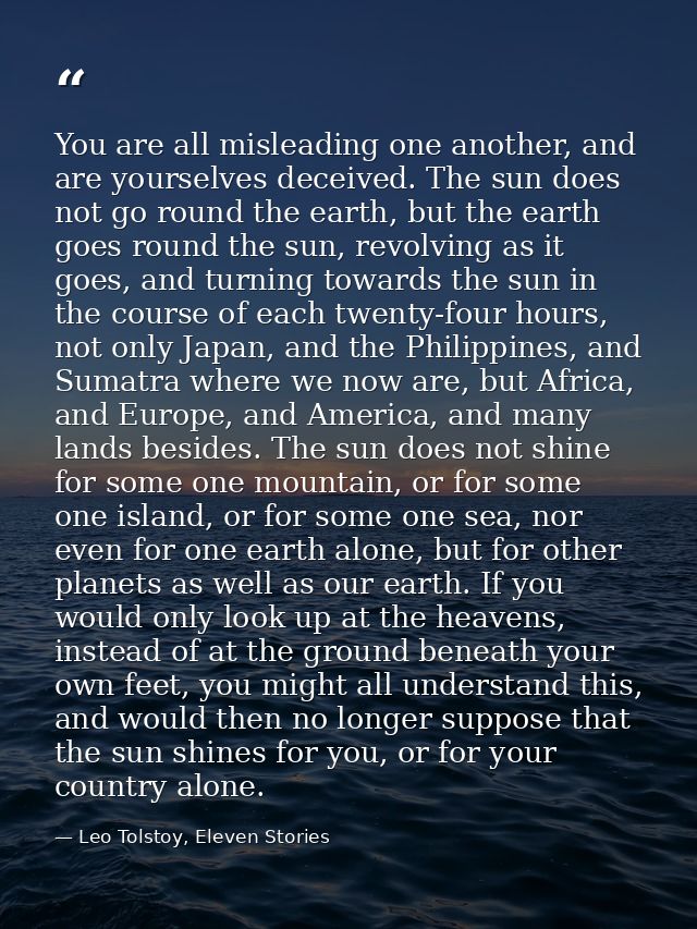 You are all misleading one another, and are yourselves deceived. The sun does not go round the earth, but the earth goes — Leo Tolstoy, Eleven Stories