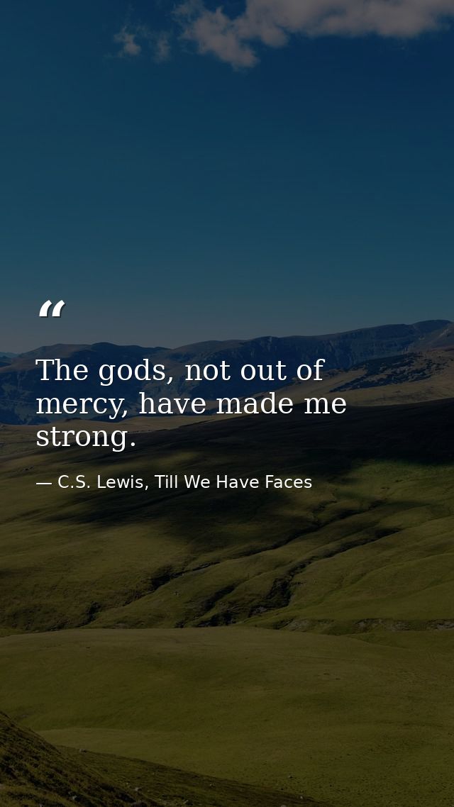 The gods, not out of mercy, have made me strong. — C.S. Lewis, Till We Have Faces