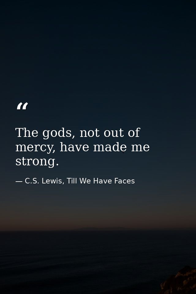 The gods, not out of mercy, have made me strong. — C.S. Lewis, Till We Have Faces