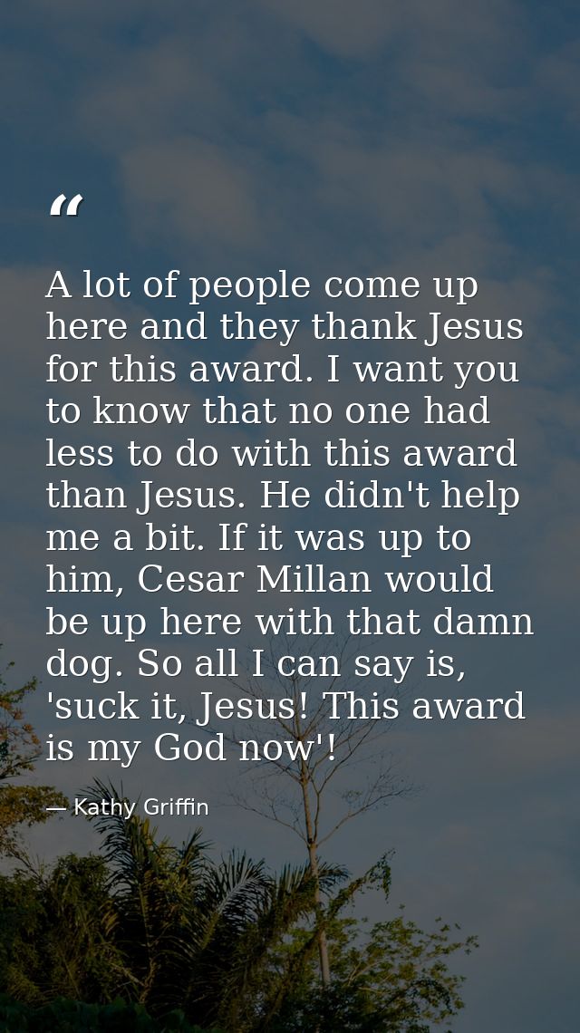 A lot of people come up here and they thank Jesus for this award. I want you to know that no one had less to do with thi — Kathy Griffin