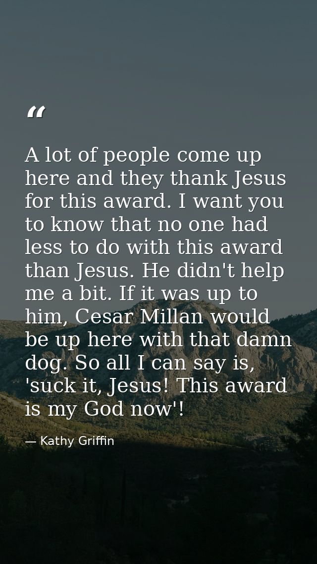 A lot of people come up here and they thank Jesus for this award. I want you to know that no one had less to do with thi — Kathy Griffin