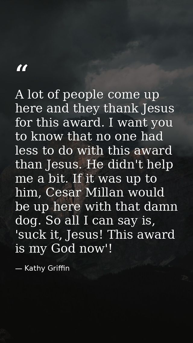 A lot of people come up here and they thank Jesus for this award. I want you to know that no one had less to do with thi — Kathy Griffin
