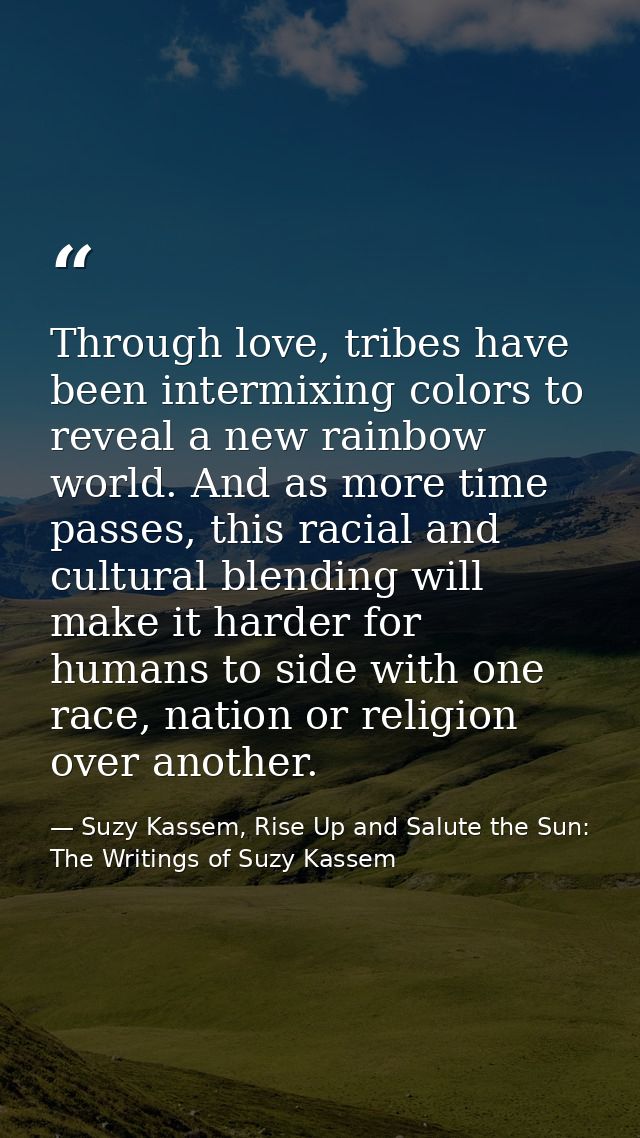 Through love, tribes have been intermixing colors to reveal a new rainbow world. And as more time passes, this racial an — Suzy Kassem, Rise Up and Salute the Sun: The Writings of Suzy Kassem