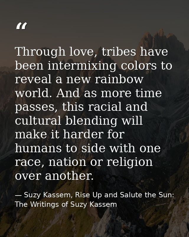 Through love, tribes have been intermixing colors to reveal a new rainbow world. And as more time passes, this racial an — Suzy Kassem, Rise Up and Salute the Sun: The Writings of Suzy Kassem