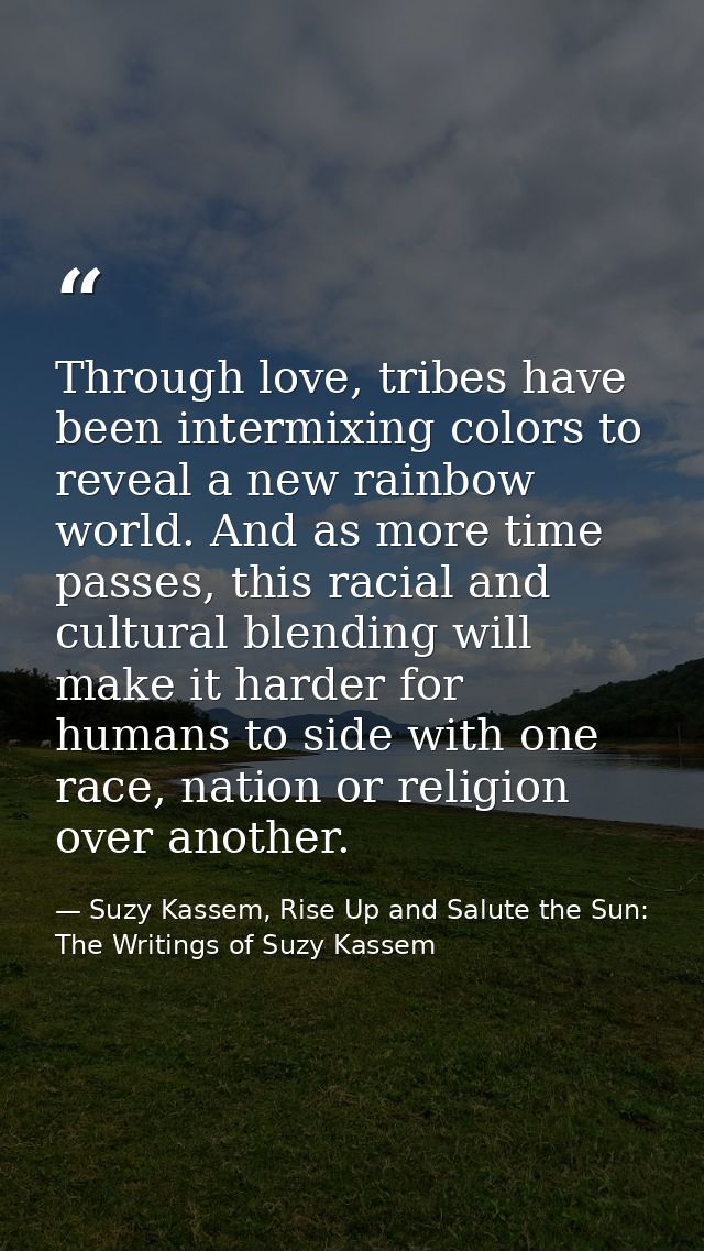 Through love, tribes have been intermixing colors to reveal a new rainbow world. And as more time passes, this racial an — Suzy Kassem, Rise Up and Salute the Sun: The Writings of Suzy Kassem