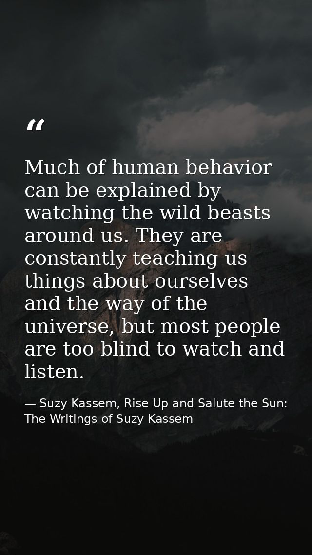 Much of human behavior can be explained by watching the wild beasts around us. They are constantly teaching us things ab — Suzy Kassem, Rise Up and Salute the Sun: The Writings of Suzy Kassem