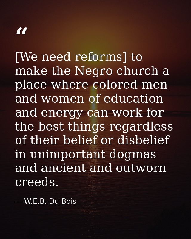 [We need reforms] to make the Negro church a place where colored men and women of education and energy can work for the  — W.E.B. Du Bois