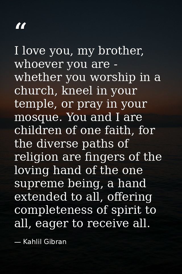 I love you, my brother, whoever you are - whether you worship in a church, kneel in your temple, or pray in your mosque. — Kahlil Gibran