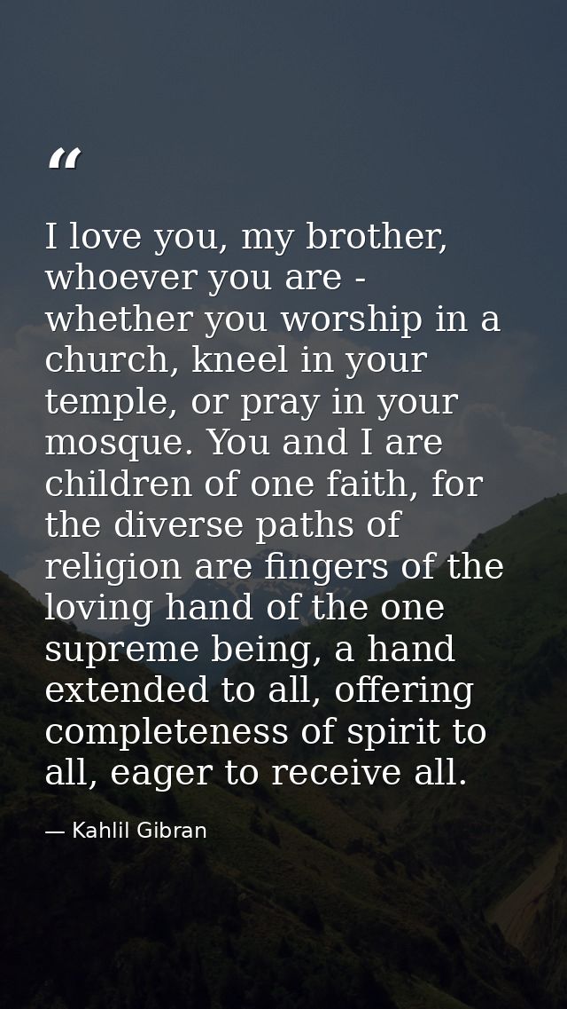I love you, my brother, whoever you are - whether you worship in a church, kneel in your temple, or pray in your mosque. — Kahlil Gibran