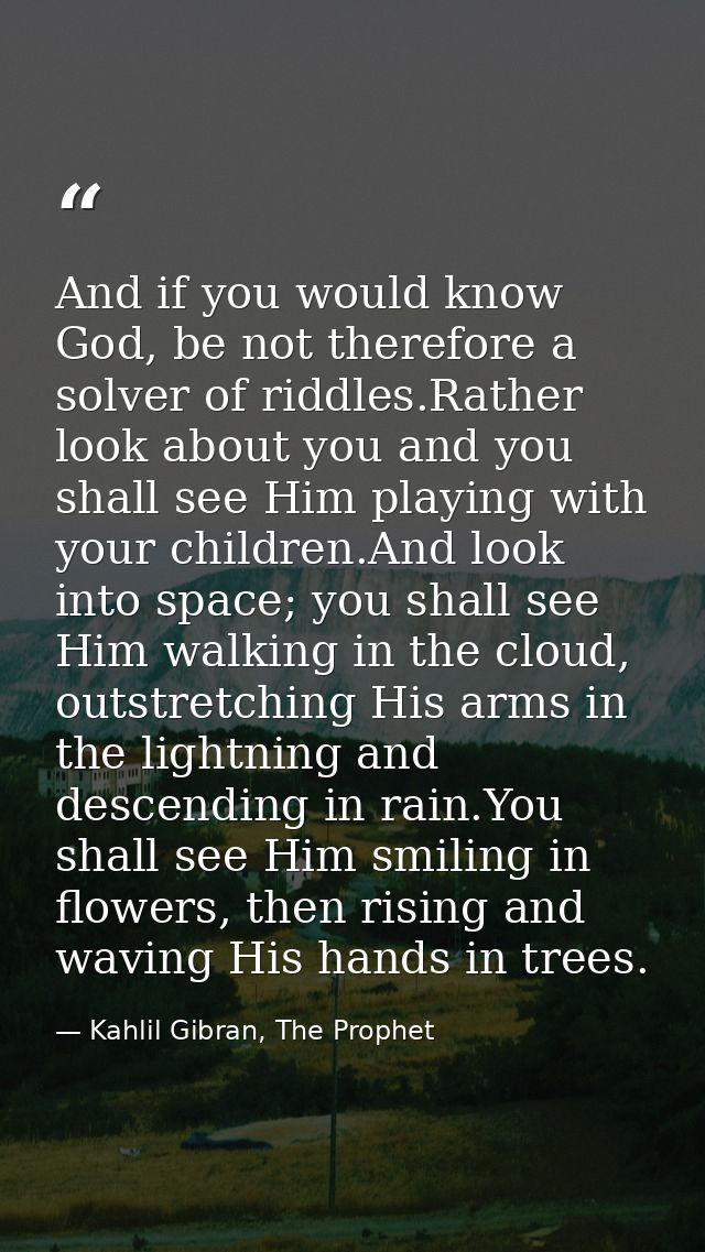 And if you would know God, be not therefore a solver of riddles.Rather look about you and you shall see Him playing with — Kahlil Gibran, The Prophet