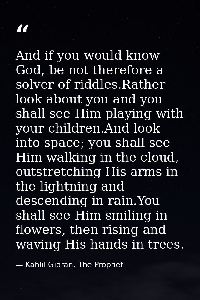 And if you would know God, be not therefore a solver of riddles.Rather look about you and you shall see Him playing with — Kahlil Gibran, The Prophet
