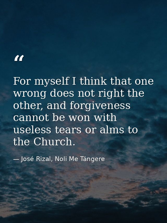 For myself I think that one wrong does not right the other, and forgiveness cannot be won with useless tears or alms to  — José Rizal, Noli Me Tángere
