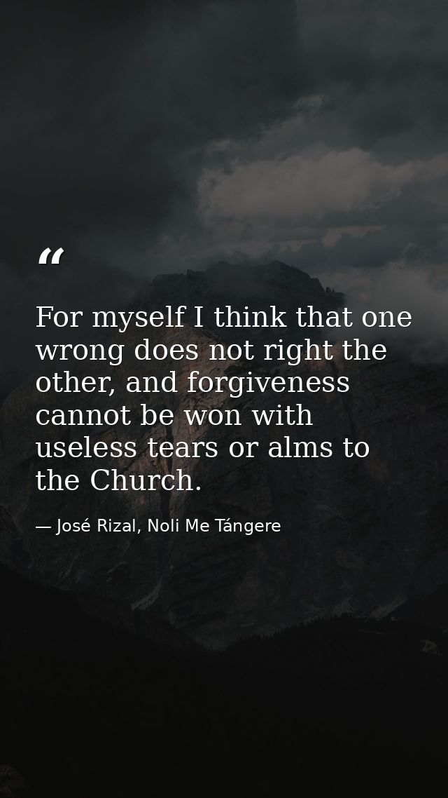 For myself I think that one wrong does not right the other, and forgiveness cannot be won with useless tears or alms to  — José Rizal, Noli Me Tángere