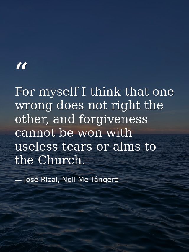 For myself I think that one wrong does not right the other, and forgiveness cannot be won with useless tears or alms to  — José Rizal, Noli Me Tángere