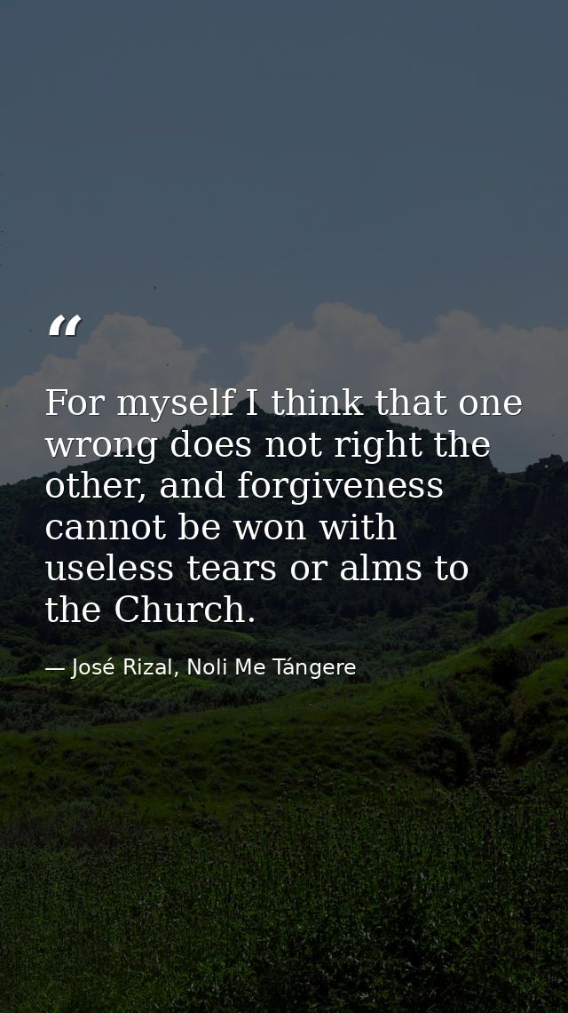 For myself I think that one wrong does not right the other, and forgiveness cannot be won with useless tears or alms to  — José Rizal, Noli Me Tángere
