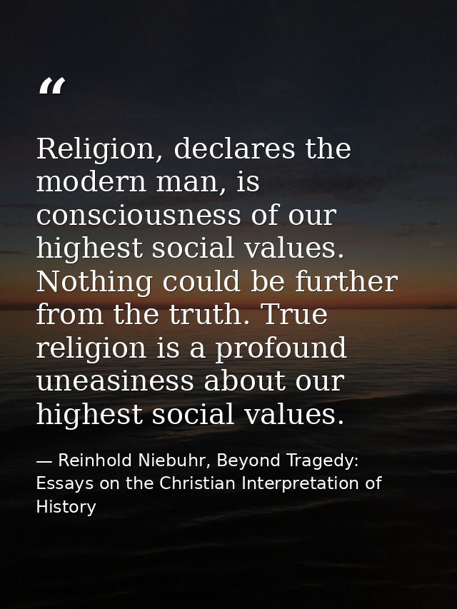 Religion, declares the modern man, is consciousness of our highest social values. Nothing could be further from the trut — Reinhold Niebuhr, Beyond Tragedy: Essays on the Christian Interpretation of History