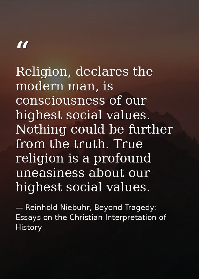 Religion, declares the modern man, is consciousness of our highest social values. Nothing could be further from the trut — Reinhold Niebuhr, Beyond Tragedy: Essays on the Christian Interpretation of History