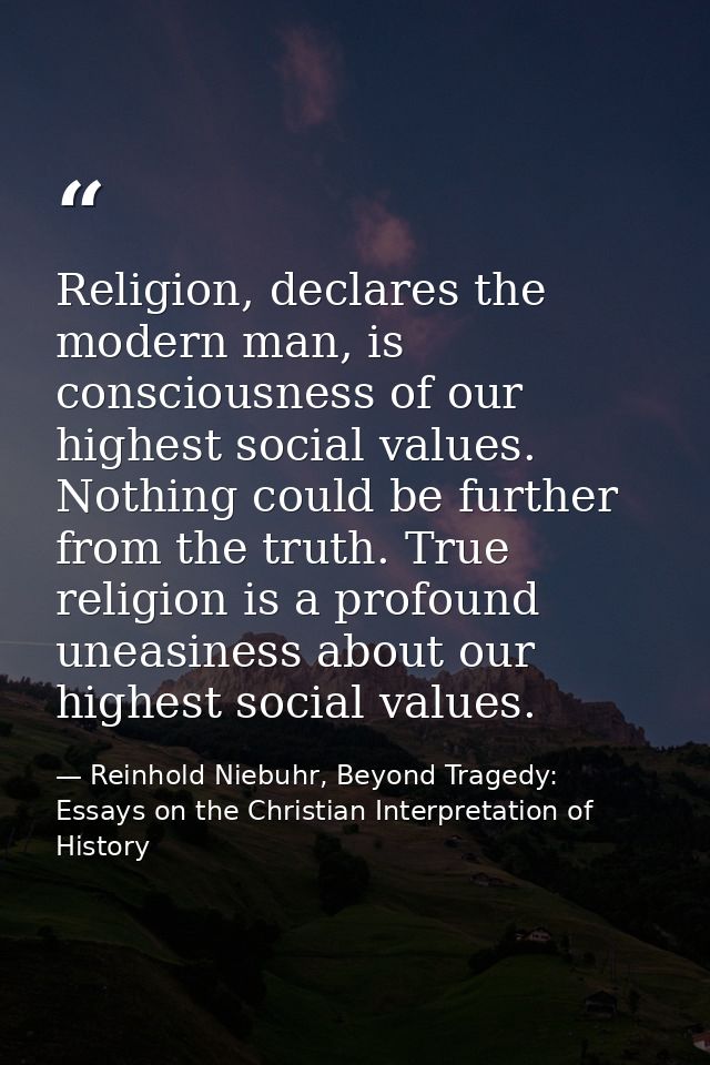Religion, declares the modern man, is consciousness of our highest social values. Nothing could be further from the trut — Reinhold Niebuhr, Beyond Tragedy: Essays on the Christian Interpretation of History