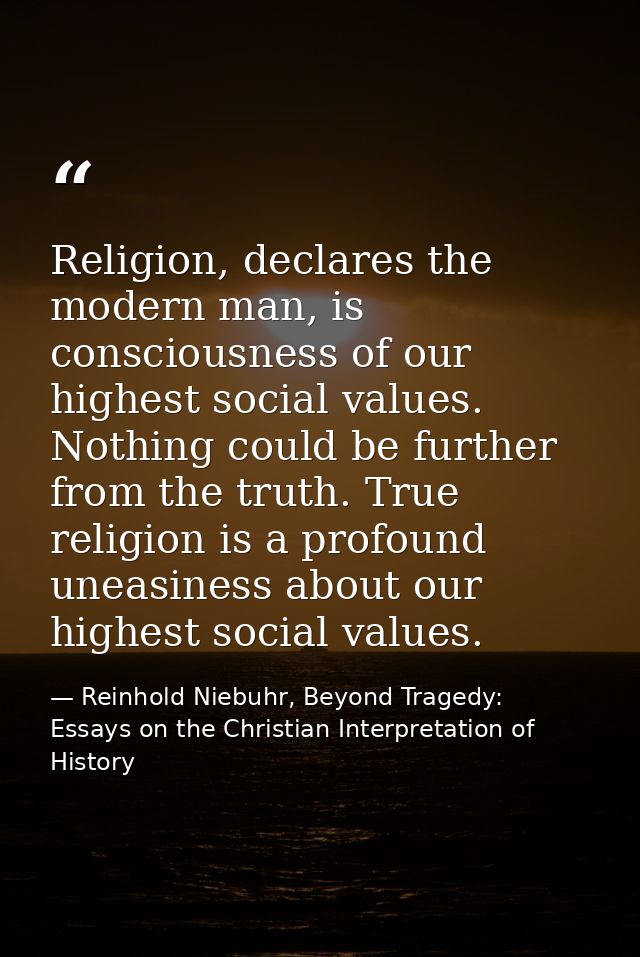 Religion, declares the modern man, is consciousness of our highest social values. Nothing could be further from the trut — Reinhold Niebuhr, Beyond Tragedy: Essays on the Christian Interpretation of History