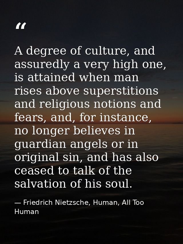 A degree of culture, and assuredly a very high one, is attained when man rises above superstitions and religious notions — Friedrich Nietzsche, Human, All Too Human