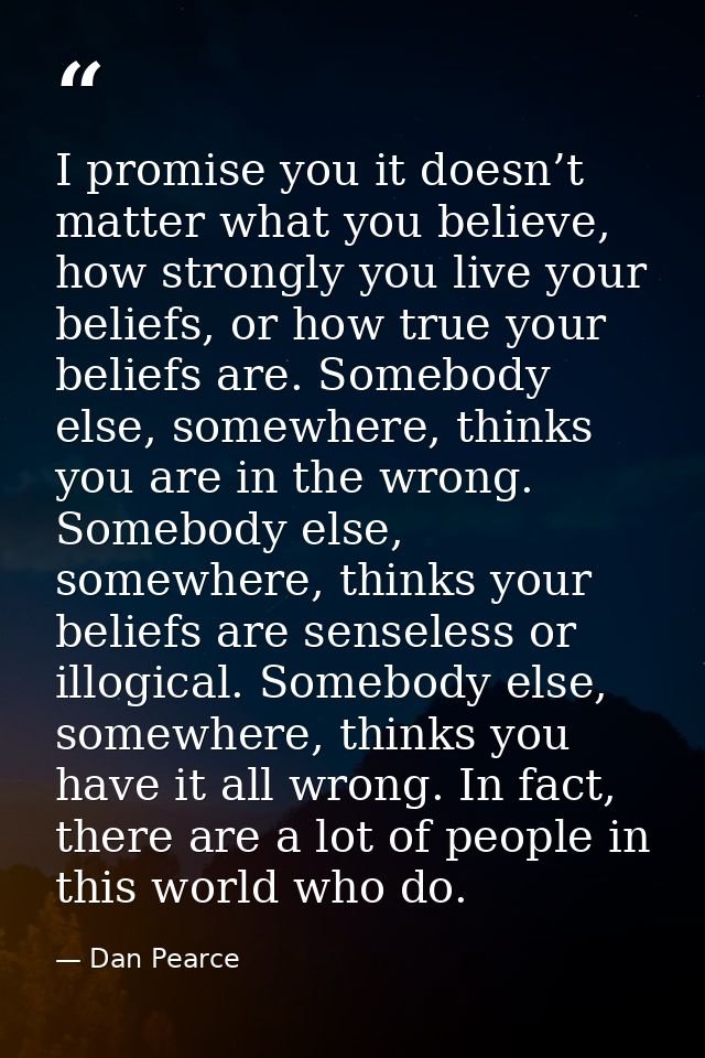 I promise you it doesn’t matter what you believe, how strongly you live your beliefs, or how true your beliefs are. Some — Dan Pearce