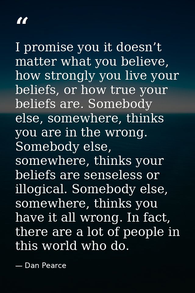 I promise you it doesn’t matter what you believe, how strongly you live your beliefs, or how true your beliefs are. Some — Dan Pearce