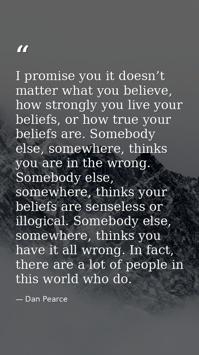 I promise you it doesn’t matter what you believe, how strongly you live your beliefs, or how true your beliefs are. Some — Dan Pearce