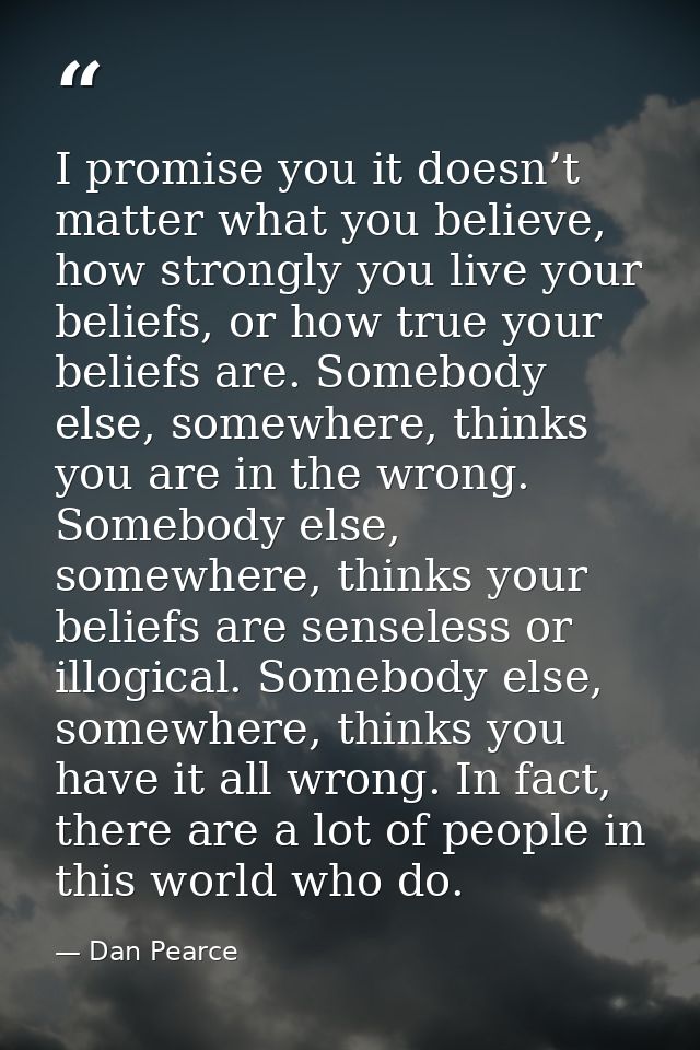 I promise you it doesn’t matter what you believe, how strongly you live your beliefs, or how true your beliefs are. Some — Dan Pearce