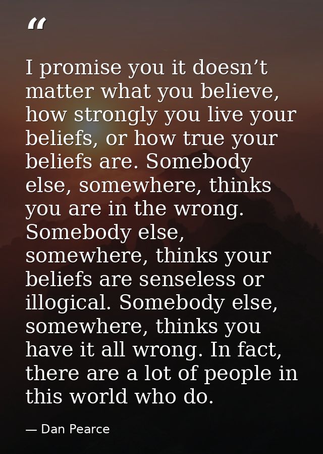 I promise you it doesn’t matter what you believe, how strongly you live your beliefs, or how true your beliefs are. Some — Dan Pearce