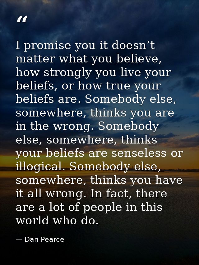 I promise you it doesn’t matter what you believe, how strongly you live your beliefs, or how true your beliefs are. Some — Dan Pearce