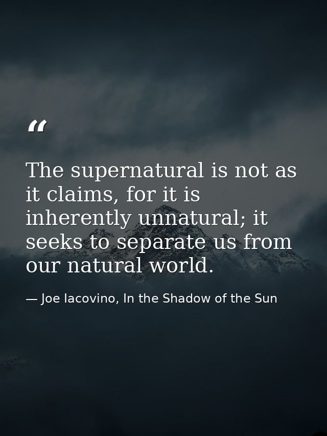 The supernatural is not as it claims, for it is inherently unnatural; it seeks to separate us from our natural world. — Joe Iacovino, In the Shadow of the Sun