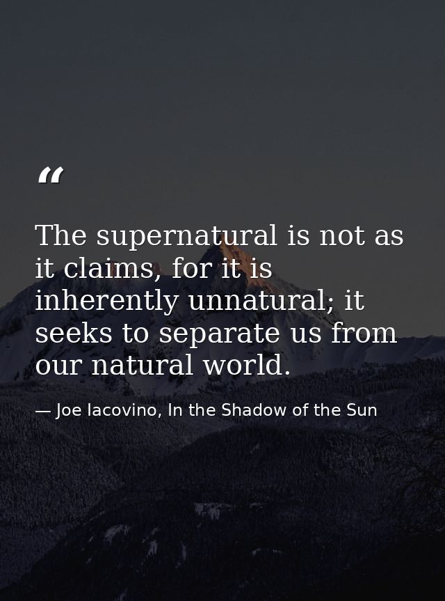 The supernatural is not as it claims, for it is inherently unnatural; it seeks to separate us from our natural world. — Joe Iacovino, In the Shadow of the Sun