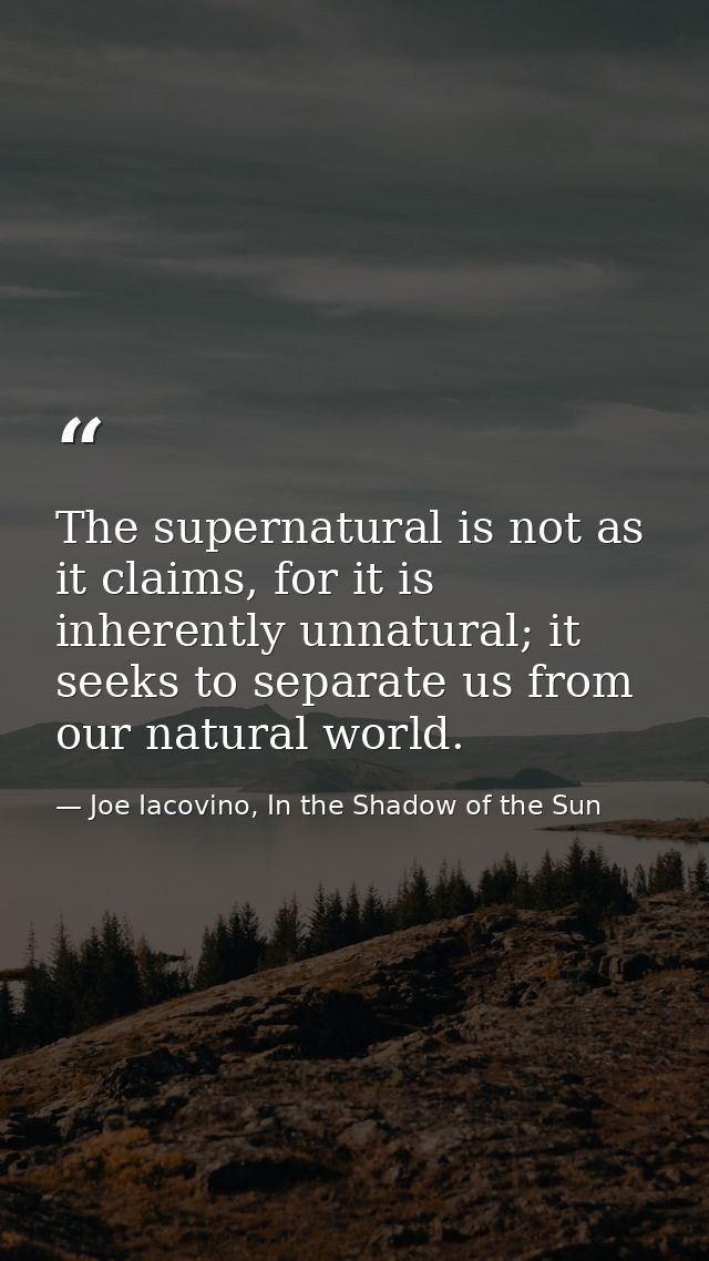The supernatural is not as it claims, for it is inherently unnatural; it seeks to separate us from our natural world. — Joe Iacovino, In the Shadow of the Sun