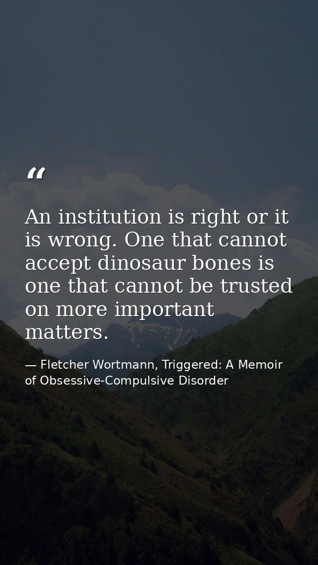An institution is right or it is wrong. One that cannot accept dinosaur bones is one that cannot be trusted on more impo — Fletcher Wortmann, Triggered: A Memoir of Obsessive-Compulsive Disorder