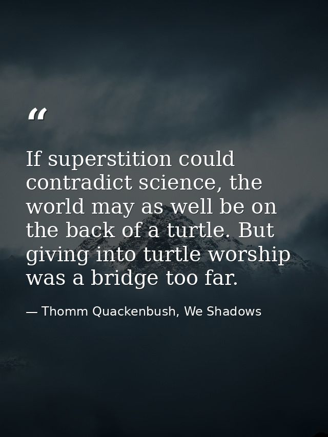 If superstition could contradict science, the world may as well be on the back of a turtle. But giving into turtle worsh — Thomm Quackenbush, We Shadows