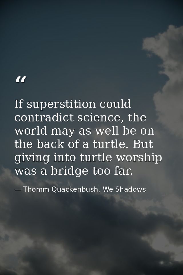 If superstition could contradict science, the world may as well be on the back of a turtle. But giving into turtle worsh — Thomm Quackenbush, We Shadows