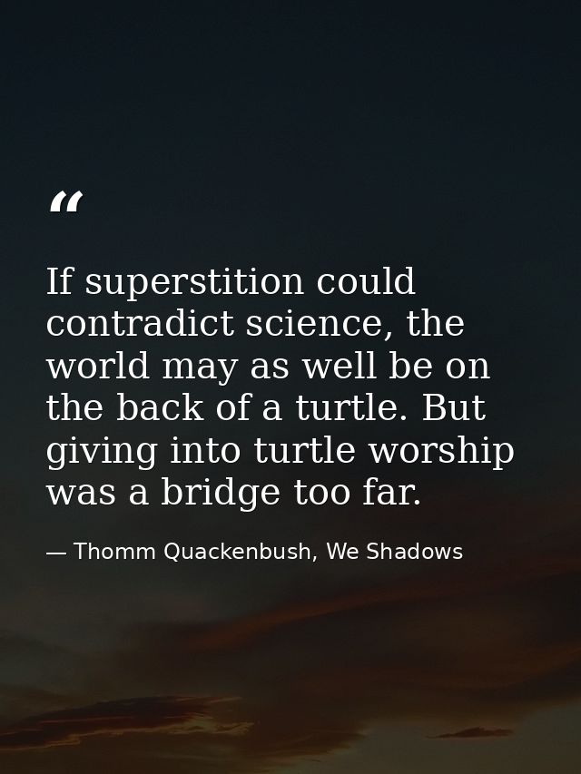 If superstition could contradict science, the world may as well be on the back of a turtle. But giving into turtle worsh — Thomm Quackenbush, We Shadows