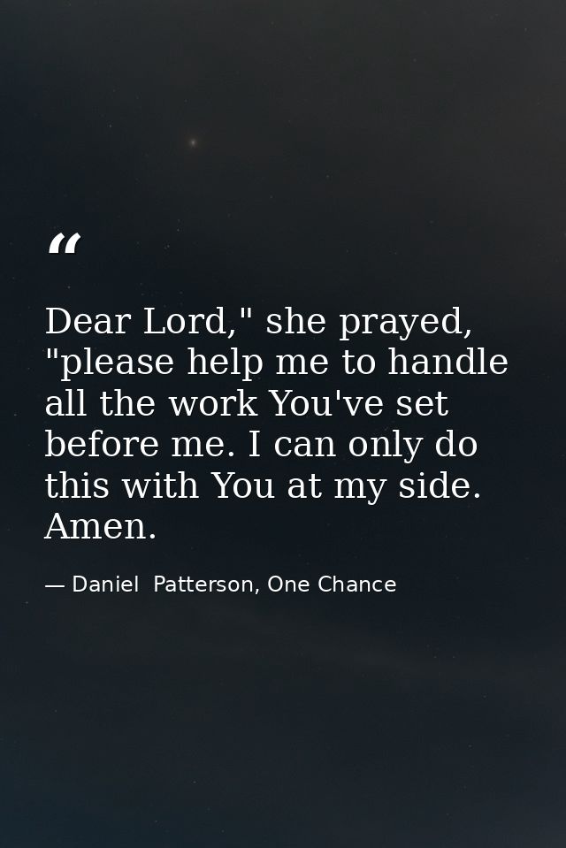 Dear Lord," she prayed, "please help me to handle all the work You've set before me. I can only do this with You at my s — Daniel  Patterson, One Chance