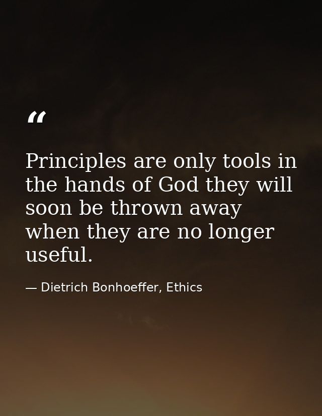 Principles are only tools in the hands of God they will soon be thrown away when they are no longer useful. — Dietrich Bonhoeffer, Ethics
