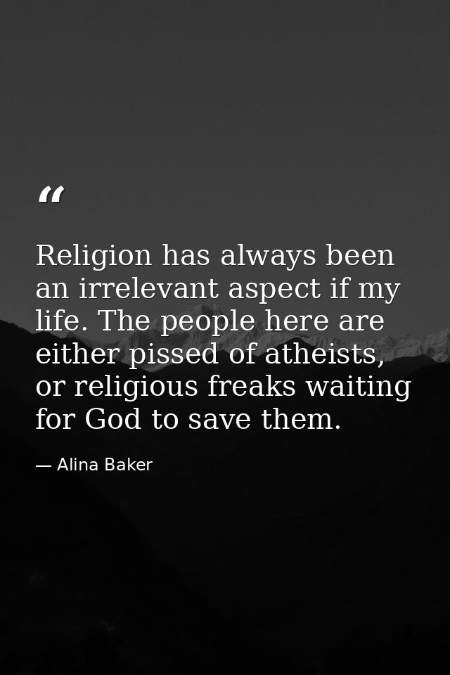 Religion has always been an irrelevant aspect if my life. The people here are either pissed of atheists, or religious fr — Alina Baker
