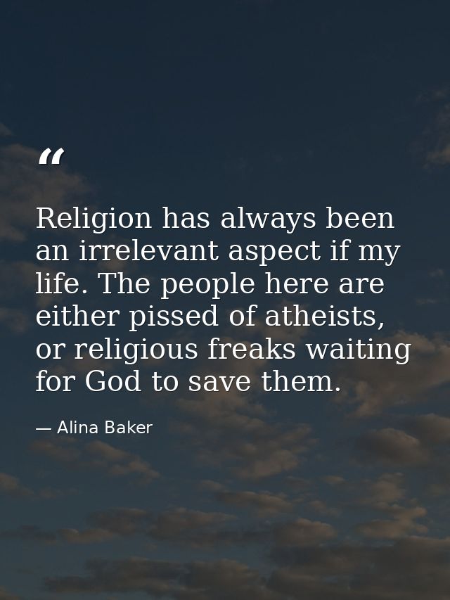 Religion has always been an irrelevant aspect if my life. The people here are either pissed of atheists, or religious fr — Alina Baker
