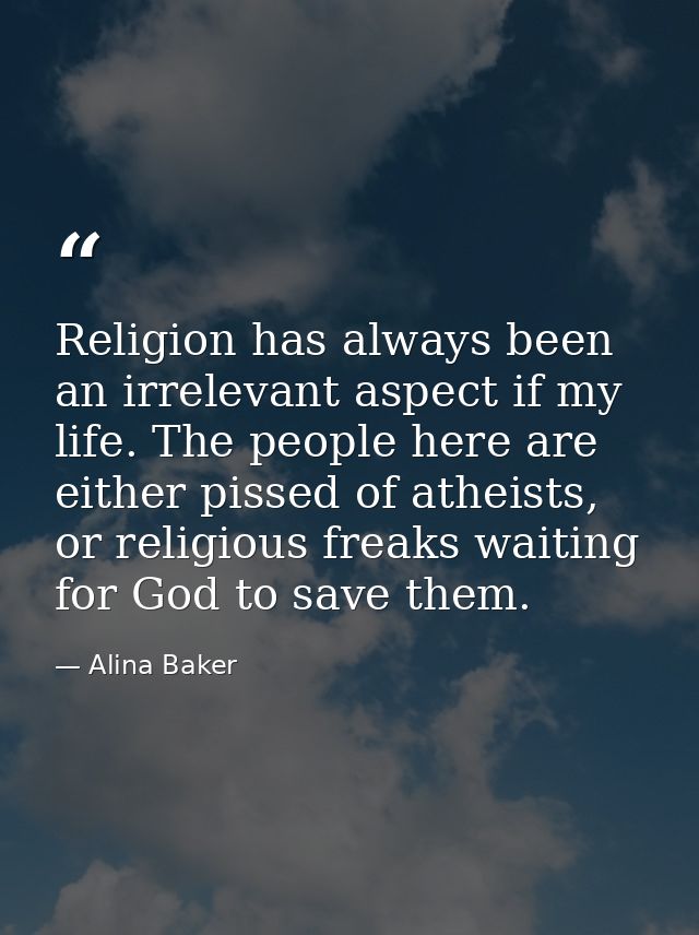 Religion has always been an irrelevant aspect if my life. The people here are either pissed of atheists, or religious fr — Alina Baker
