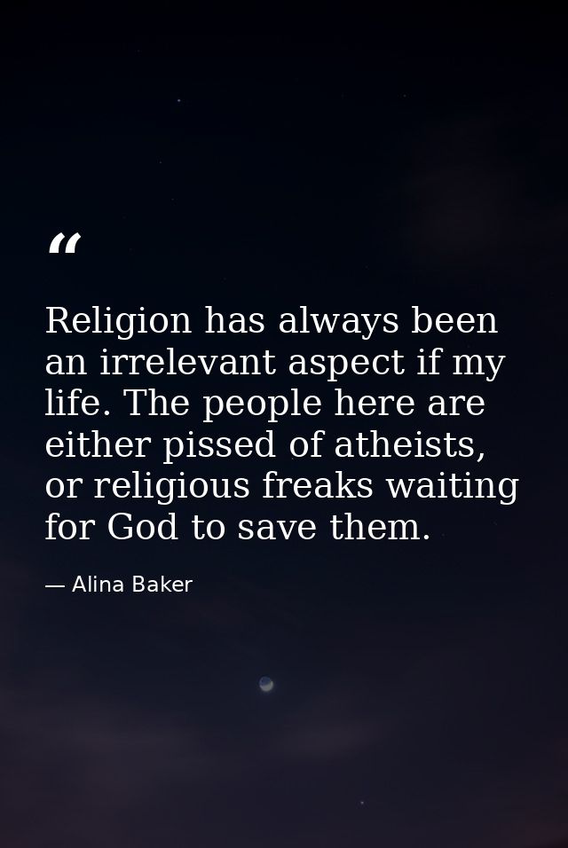 Religion has always been an irrelevant aspect if my life. The people here are either pissed of atheists, or religious fr — Alina Baker
