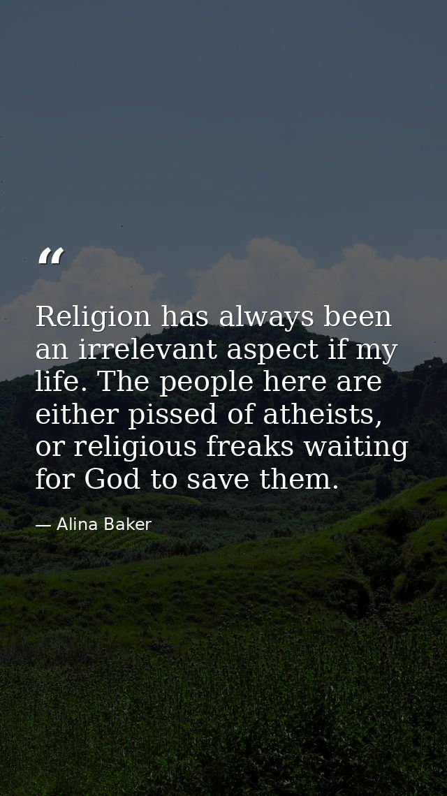 Religion has always been an irrelevant aspect if my life. The people here are either pissed of atheists, or religious fr — Alina Baker