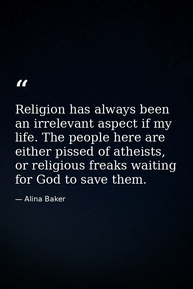 Religion has always been an irrelevant aspect if my life. The people here are either pissed of atheists, or religious fr — Alina Baker